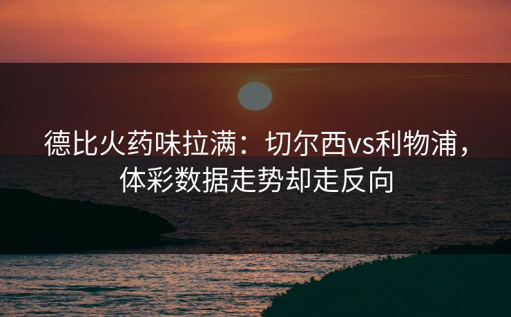 德比火药味拉满：切尔西vs利物浦，体彩数据走势却走反向