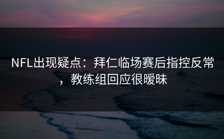 NFL出现疑点：拜仁临场赛后指控反常，教练组回应很暧昧
