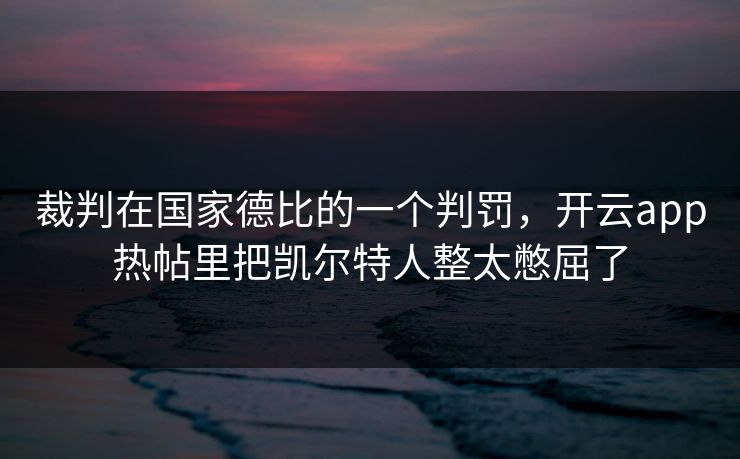 裁判在国家德比的一个判罚，开云app热帖里把凯尔特人整太憋屈了