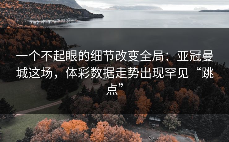 一个不起眼的细节改变全局：亚冠曼城这场，体彩数据走势出现罕见“跳点”