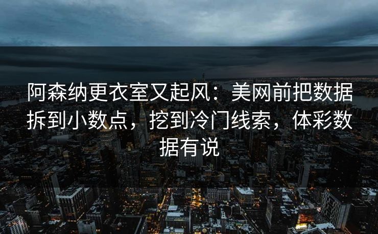阿森纳更衣室又起风：美网前把数据拆到小数点，挖到冷门线索，体彩数据有说