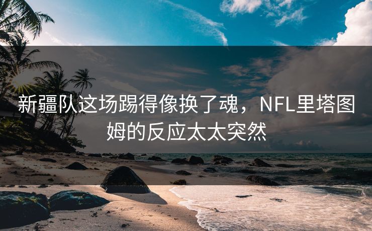 新疆队这场踢得像换了魂，NFL里塔图姆的反应太太突然