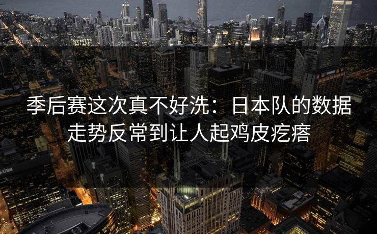 季后赛这次真不好洗：日本队的数据走势反常到让人起鸡皮疙瘩