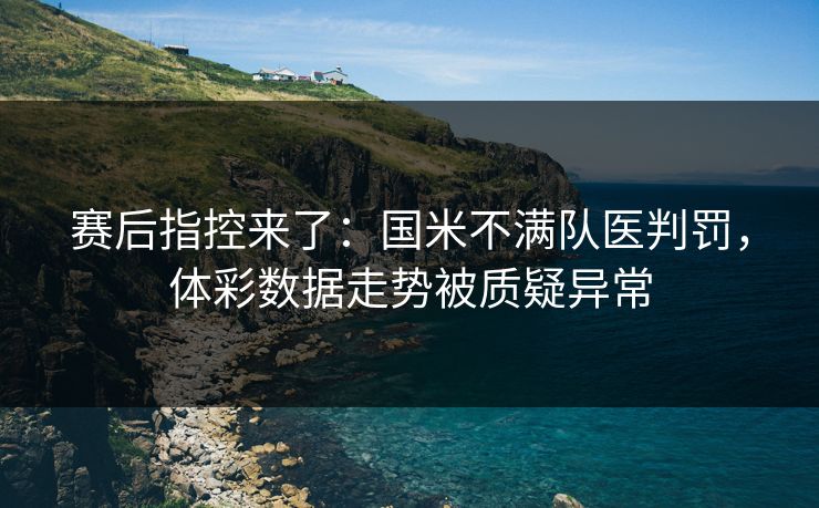 赛后指控来了：国米不满队医判罚，体彩数据走势被质疑异常