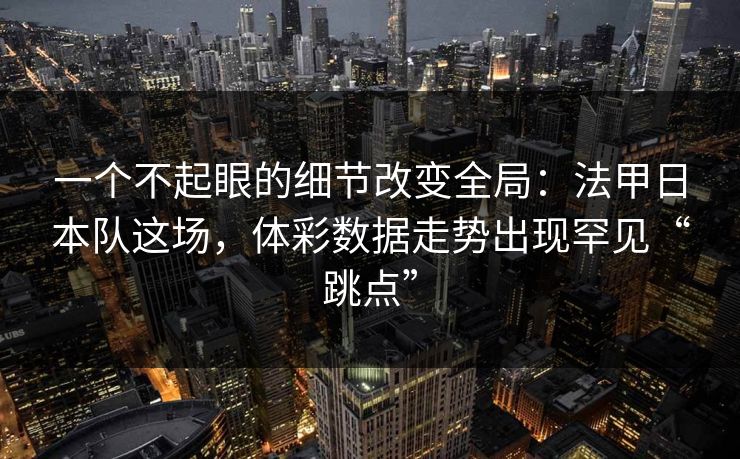 一个不起眼的细节改变全局：法甲日本队这场，体彩数据走势出现罕见“跳点”