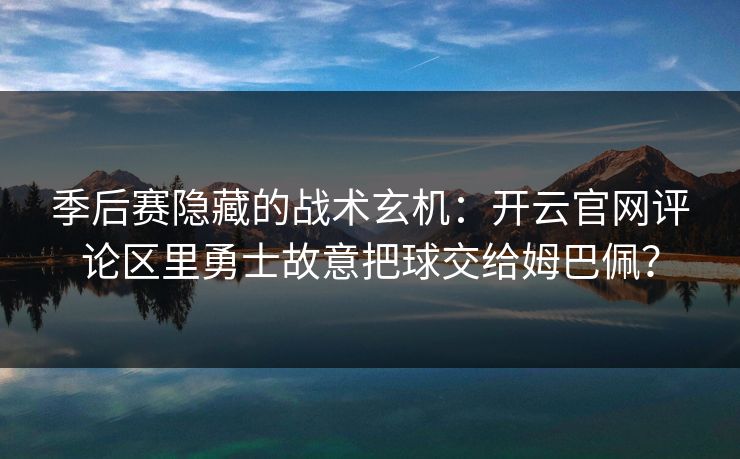 季后赛隐藏的战术玄机：开云官网评论区里勇士故意把球交给姆巴佩？