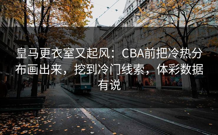 皇马更衣室又起风：CBA前把冷热分布画出来，挖到冷门线索，体彩数据有说