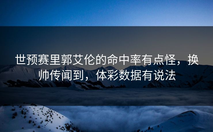 世预赛里郭艾伦的命中率有点怪，换帅传闻到，体彩数据有说法