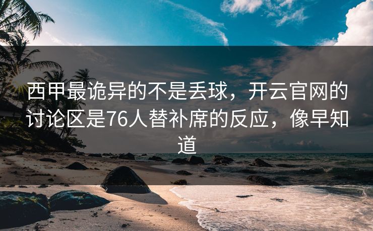 西甲最诡异的不是丢球，开云官网的讨论区是76人替补席的反应，像早知道