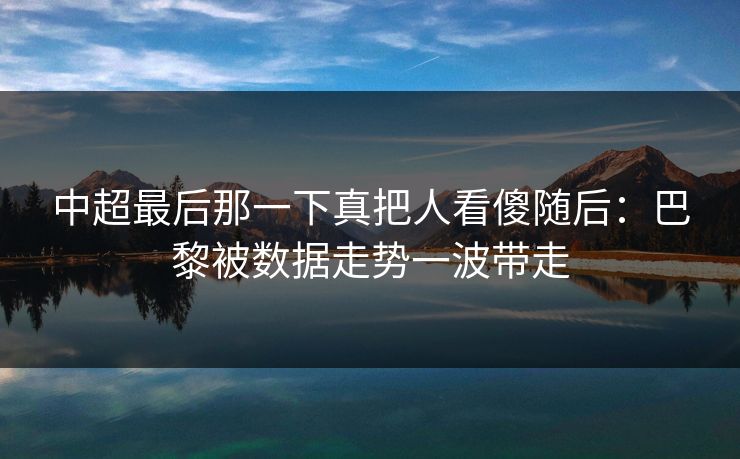 中超最后那一下真把人看傻随后：巴黎被数据走势一波带走