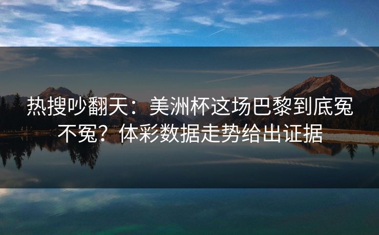 热搜吵翻天：美洲杯这场巴黎到底冤不冤？体彩数据走势给出证据