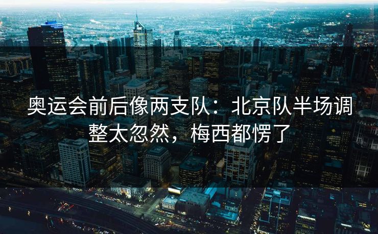 奥运会前后像两支队：北京队半场调整太忽然，梅西都愣了