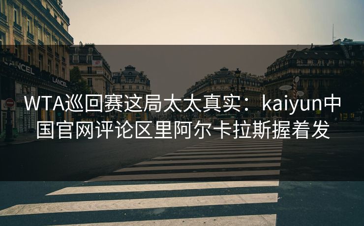 WTA巡回赛这局太太真实：kaiyun中国官网评论区里阿尔卡拉斯握着发