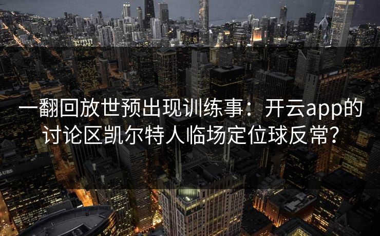 一翻回放世预出现训练事：开云app的讨论区凯尔特人临场定位球反常？