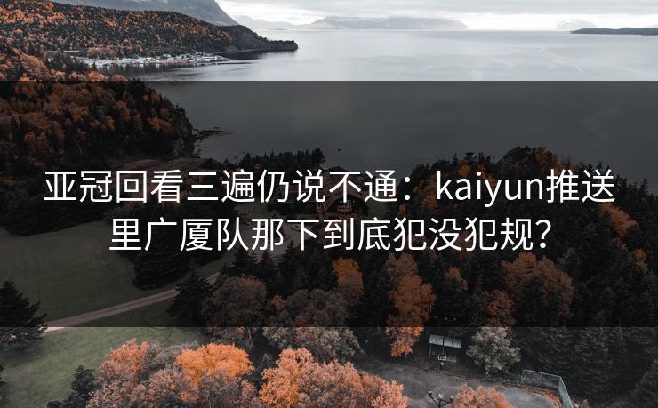 亚冠回看三遍仍说不通：kaiyun推送里广厦队那下到底犯没犯规？
