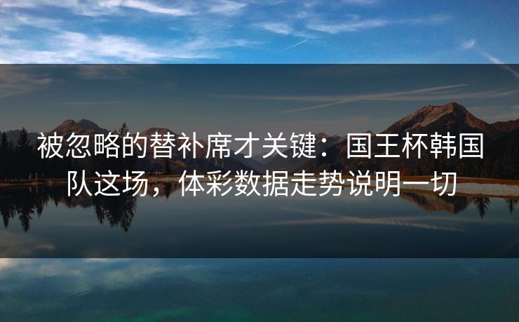 被忽略的替补席才关键：国王杯韩国队这场，体彩数据走势说明一切