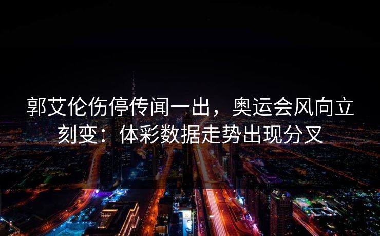 郭艾伦伤停传闻一出，奥运会风向立刻变：体彩数据走势出现分叉