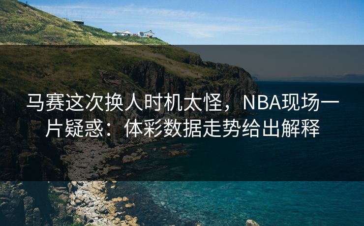 马赛这次换人时机太怪，NBA现场一片疑惑：体彩数据走势给出解释