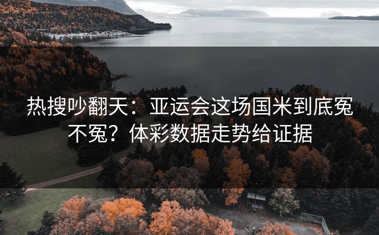 热搜吵翻天：亚运会这场国米到底冤不冤？体彩数据走势给证据