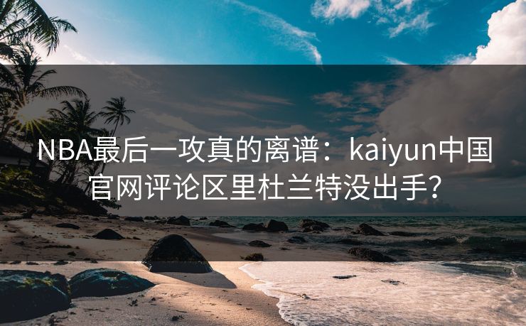 NBA最后一攻真的离谱：kaiyun中国官网评论区里杜兰特没出手？