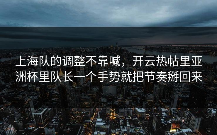 上海队的调整不靠喊，开云热帖里亚洲杯里队长一个手势就把节奏掰回来