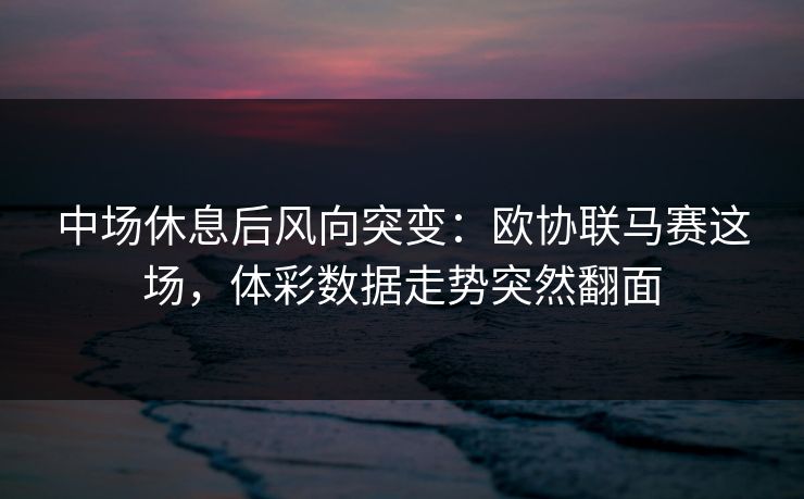 中场休息后风向突变：欧协联马赛这场，体彩数据走势突然翻面