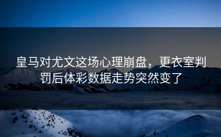 皇马对尤文这场心理崩盘，更衣室判罚后体彩数据走势突然变了