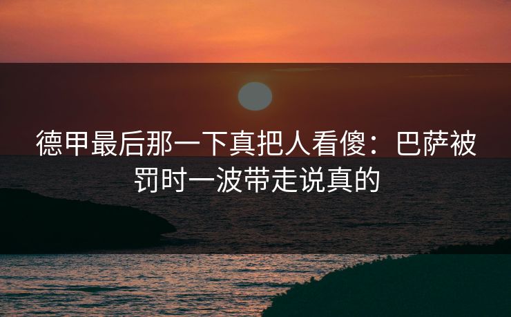 德甲最后那一下真把人看傻：巴萨被罚时一波带走说真的