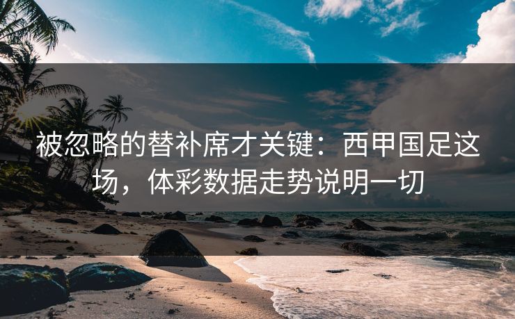 被忽略的替补席才关键：西甲国足这场，体彩数据走势说明一切