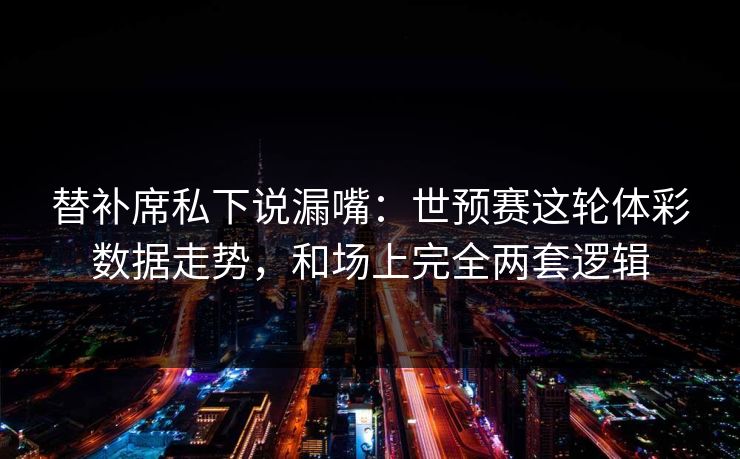 替补席私下说漏嘴：世预赛这轮体彩数据走势，和场上完全两套逻辑
