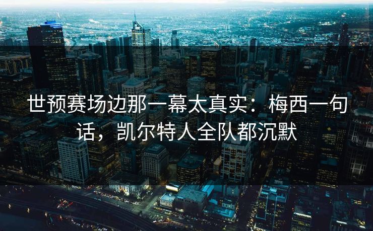 世预赛场边那一幕太真实：梅西一句话，凯尔特人全队都沉默