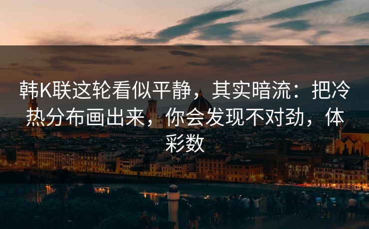 韩K联这轮看似平静，其实暗流：把冷热分布画出来，你会发现不对劲，体彩数
