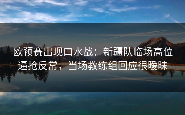 欧预赛出现口水战：新疆队临场高位逼抢反常，当场教练组回应很暧昧