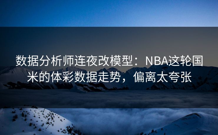 数据分析师连夜改模型：NBA这轮国米的体彩数据走势，偏离太夸张