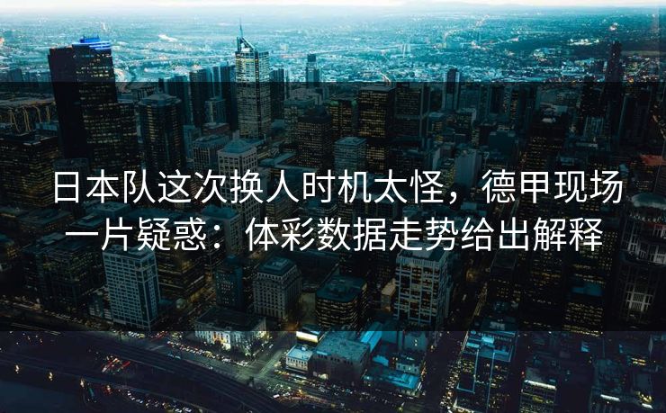 日本队这次换人时机太怪，德甲现场一片疑惑：体彩数据走势给出解释