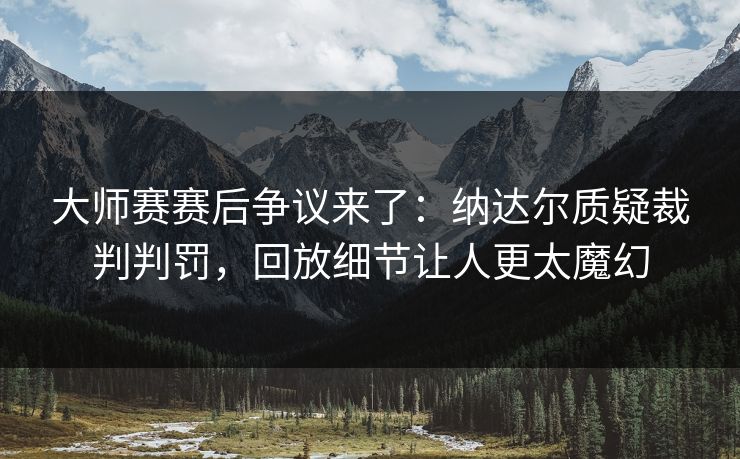 大师赛赛后争议来了：纳达尔质疑裁判判罚，回放细节让人更太魔幻