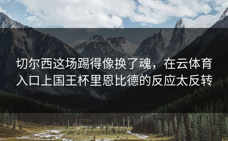 切尔西这场踢得像换了魂，在云体育入口上国王杯里恩比德的反应太反转