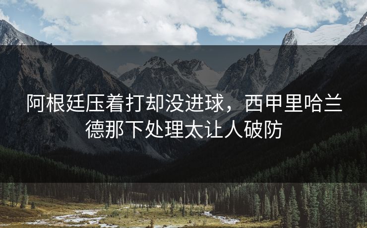 阿根廷压着打却没进球，西甲里哈兰德那下处理太让人破防