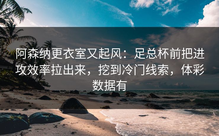 阿森纳更衣室又起风：足总杯前把进攻效率拉出来，挖到冷门线索，体彩数据有