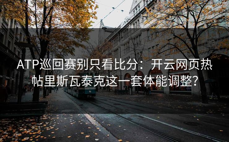 ATP巡回赛别只看比分:开云网页热帖里斯瓦泰克这一套体能调整?