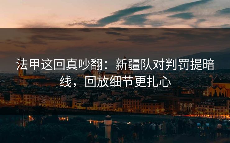 法甲这回真吵翻：新疆队对判罚提暗线，回放细节更扎心