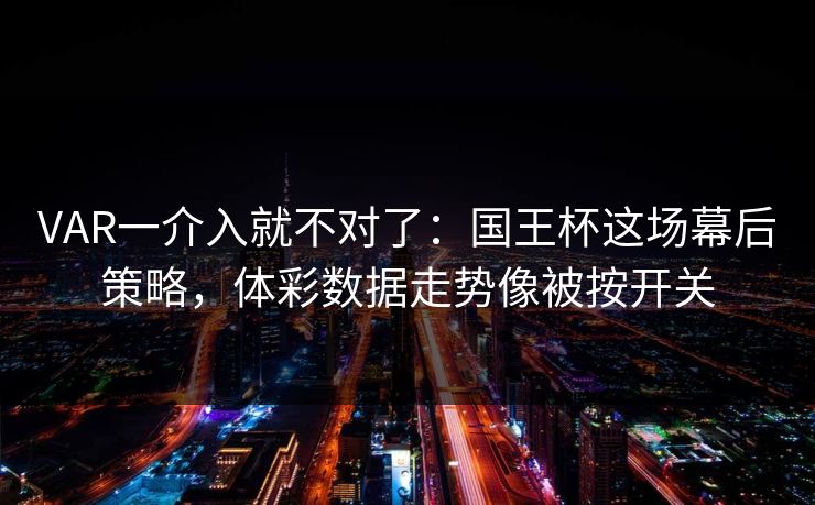VAR一介入就不对了：国王杯这场幕后策略，体彩数据走势像被按开关