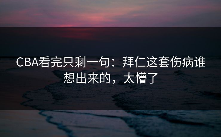 CBA看完只剩一句：拜仁这套伤病谁想出来的，太懵了