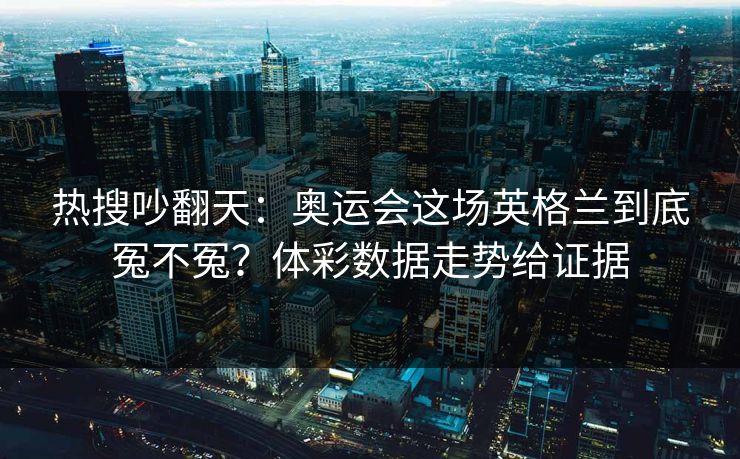 热搜吵翻天：奥运会这场英格兰到底冤不冤？体彩数据走势给证据