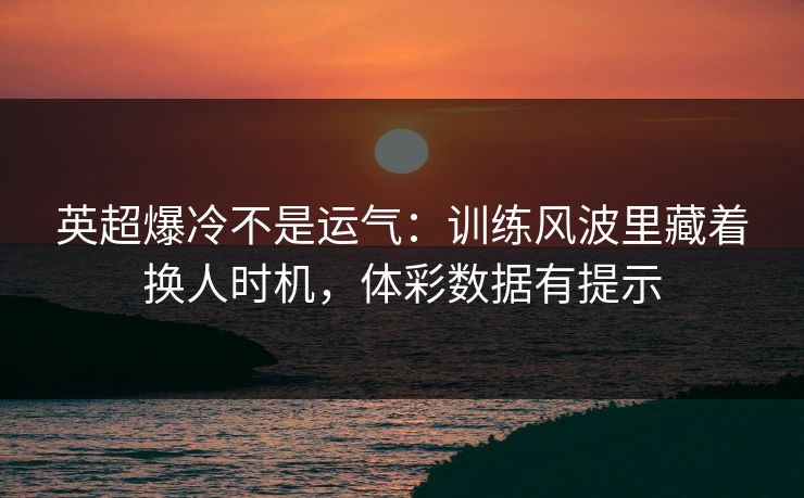 英超爆冷不是运气：训练风波里藏着换人时机，体彩数据有提示