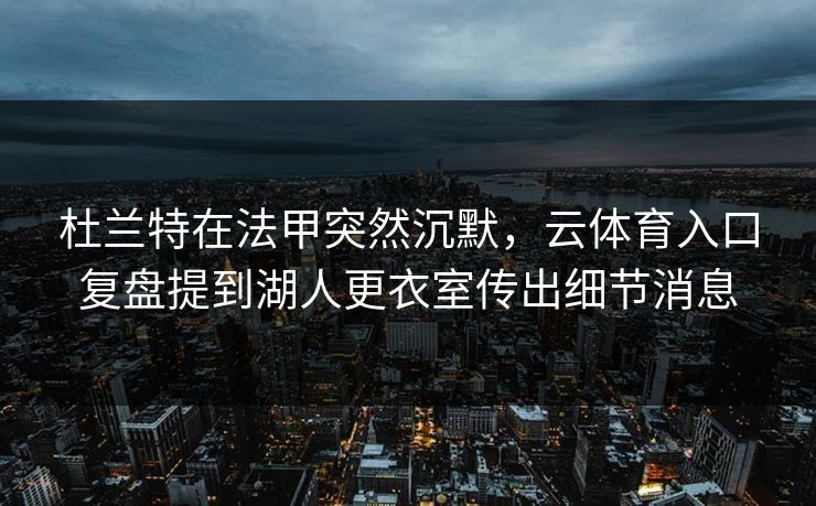 杜兰特在法甲突然沉默，云体育入口复盘提到湖人更衣室传出细节消息