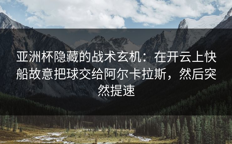 亚洲杯隐藏的战术玄机：在开云上快船故意把球交给阿尔卡拉斯，然后突然提速