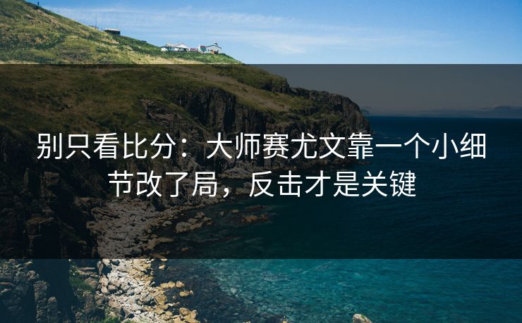 别只看比分:大师赛尤文靠一个小细节改了局,反击才是关键