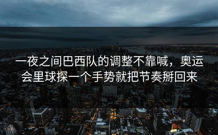 一夜之间巴西队的调整不靠喊,奥运会里球探一个手势就把节奏掰回来