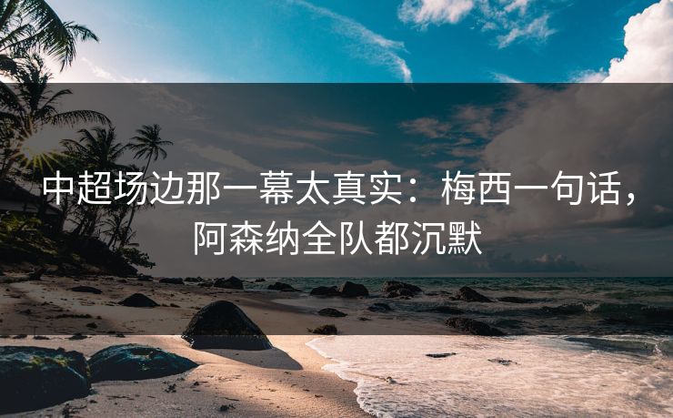 中超场边那一幕太真实：梅西一句话，阿森纳全队都沉默